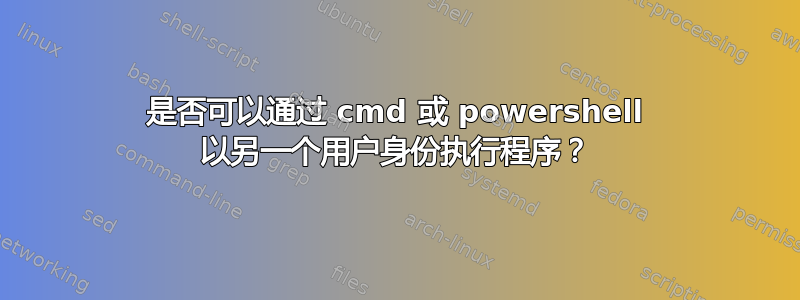 是否可以通过 cmd 或 powershell 以另一个用户身份执行程序？