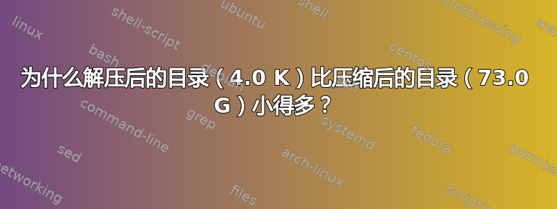 为什么解压后的目录（4.0 K）比压缩后的目录（73.0 G）小得多？