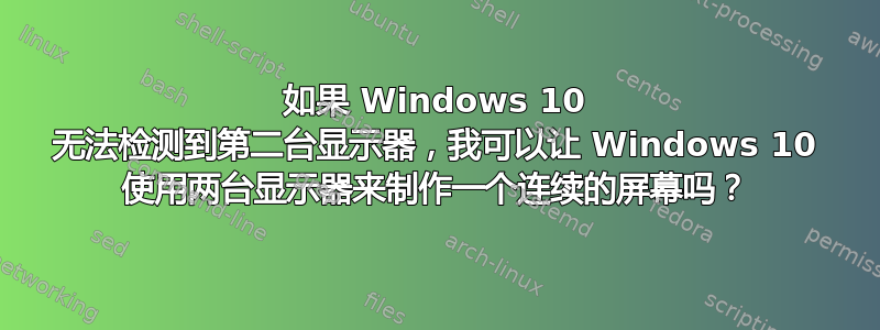 如果 Windows 10 无法检测到第二台显示器，我可以让 Windows 10 使用两台显示器来制作一个连续的屏幕吗？