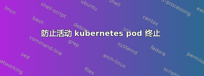 防止活动 kubernetes pod 终止