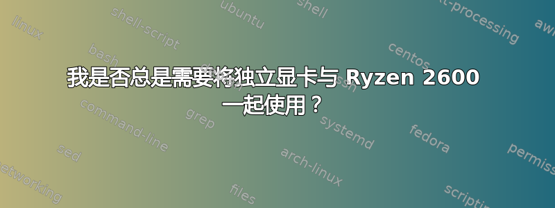 我是否总是需要将独立显卡与 Ryzen 2600 一起使用？