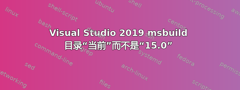 Visual Studio 2019 msbuild 目录“当前”而不是“15.0”