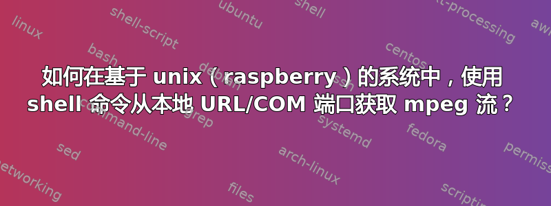 如何在基于 unix（raspberry）的系统中，使用 shell 命令从本地 URL/COM 端口获取 mpeg 流？