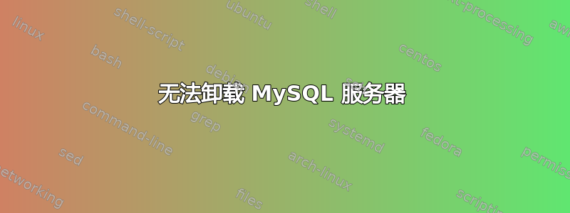 无法卸载 MySQL 服务器