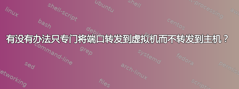 有没有办法只专门将端口转发到虚拟机而不转发到主机？