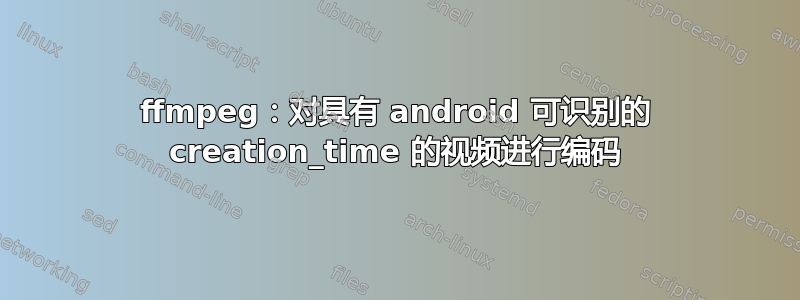 ffmpeg：对具有 android 可识别的 creation_time 的视频进行编码