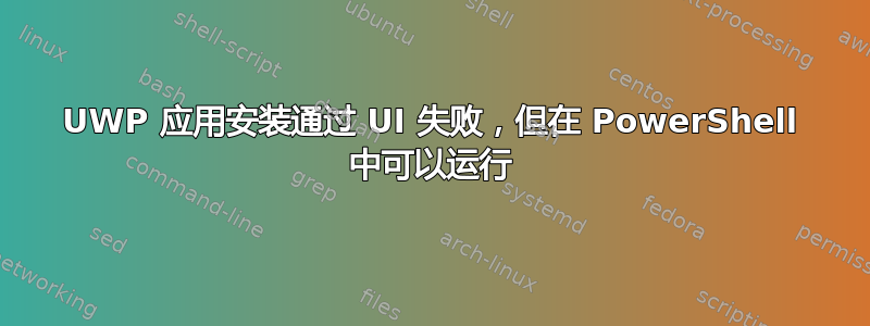 UWP 应用安装通过 UI 失败，但在 PowerShell 中可以运行