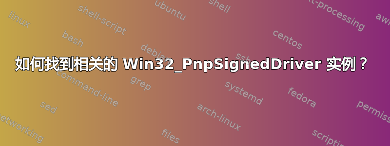 如何找到相关的 Win32_PnpSignedDriver 实例？