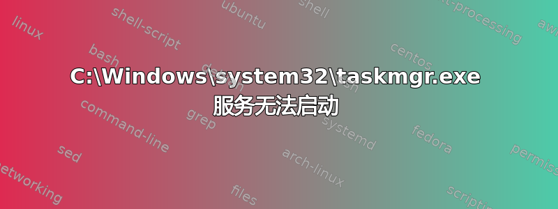 C:\Windows\system32\taskmgr.exe 服务无法启动