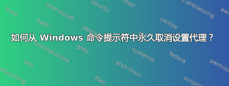 如何从 Windows 命令提示符中永久取消设置代理？