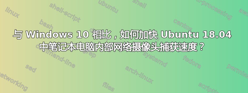 与 Windows 10 相比，如何加快 Ubuntu 18.04 中笔记本电脑内部网络摄像头捕获速度？