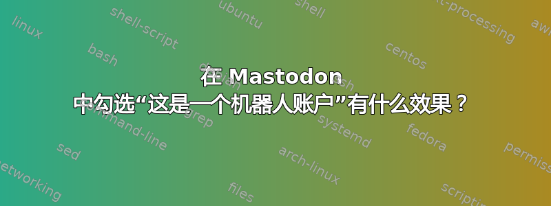 在 Mastodon 中勾选“这是一个机器人账户”有什么效果？