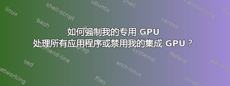 如何强制我的专用 GPU 处理所有应用程序或禁用我的集成 GPU？