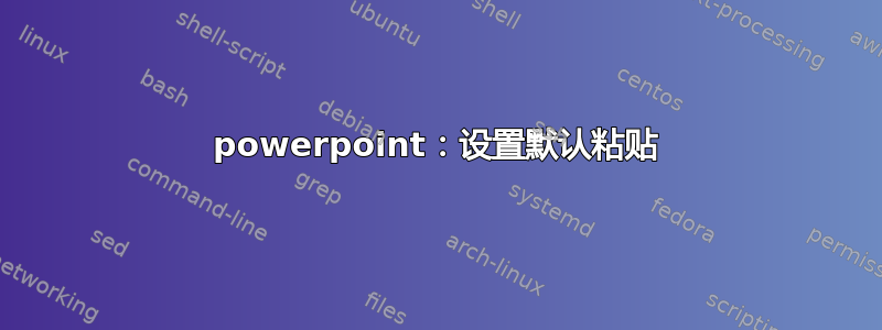 powerpoint：设置默认粘贴