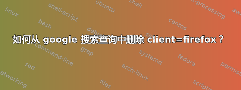 如何从 google 搜索查询中删除 client=firefox？