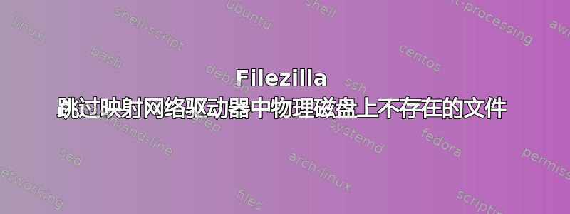 Filezilla 跳过映射网络驱动器中物理磁盘上不存在的文件