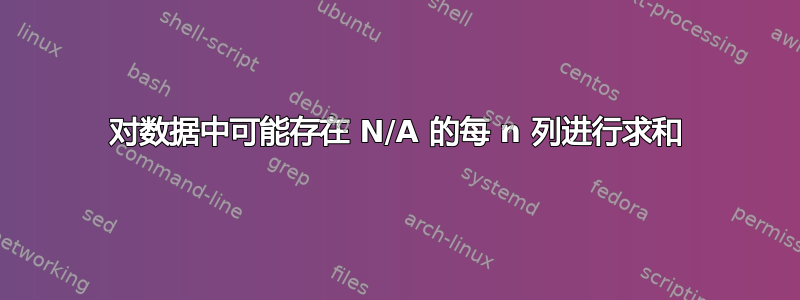 对数据中可能存在 N/A 的每 n 列进行求和