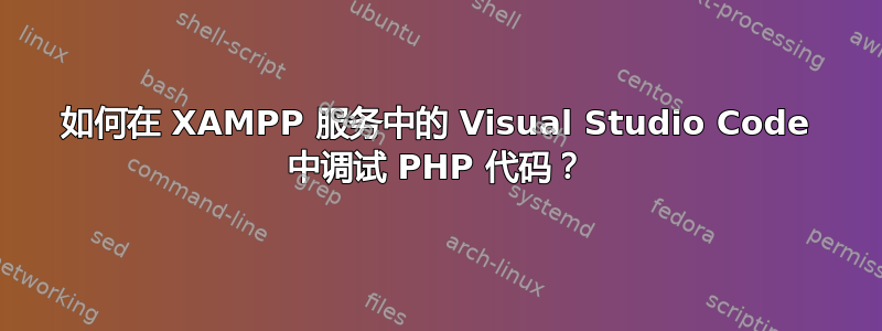 如何在 XAMPP 服务中的 Visual Studio Code 中调试 PHP 代码？