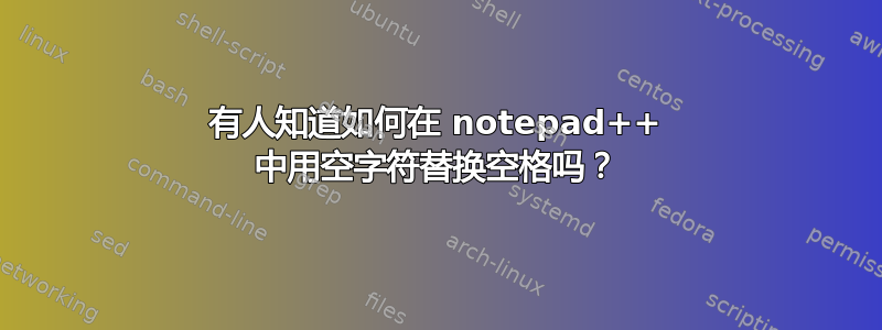 有人知道如何在 notepad++ 中用空字符替换空格吗？