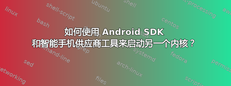 如何使用 Android SDK 和智能手机供应商工具来启动另一个内核？