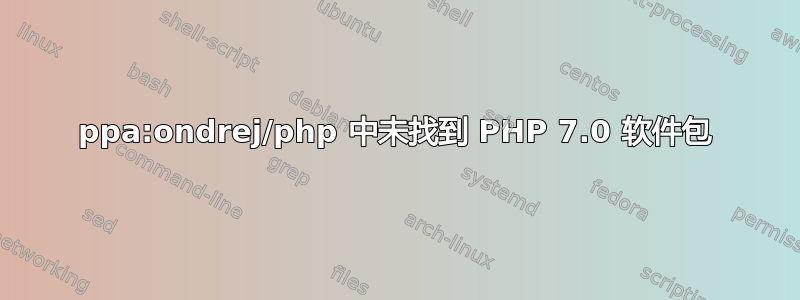 ppa:ondrej/php 中未找到 PHP 7.0 软件包