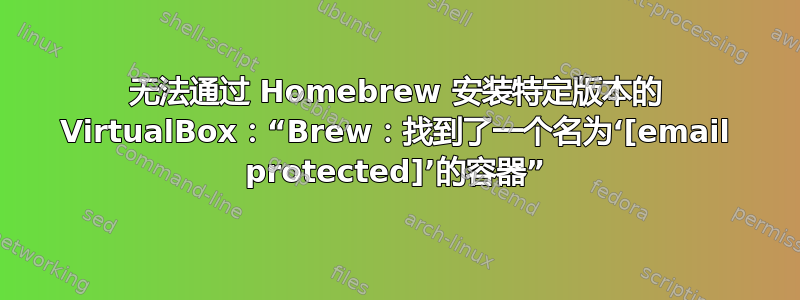 无法通过 Homebrew 安装特定版本的 VirtualBox：“Brew：找到了一个名为‘[email protected]’的容器”