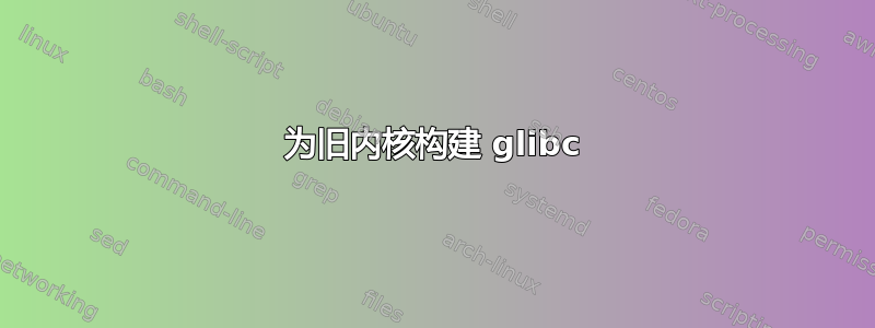 为旧内核构建 glibc