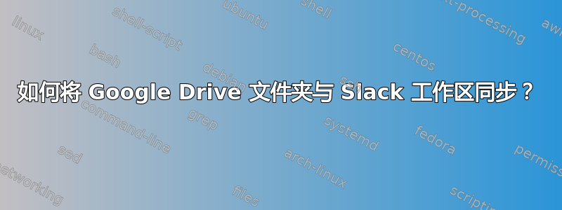 如何将 Google Drive 文件夹与 Slack 工作区同步？