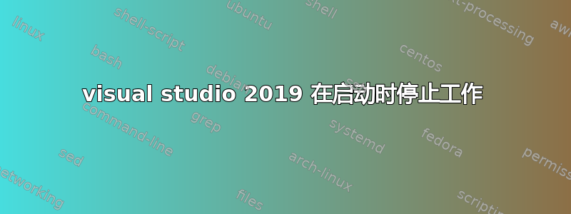 visual studio 2019 在启动时停止工作