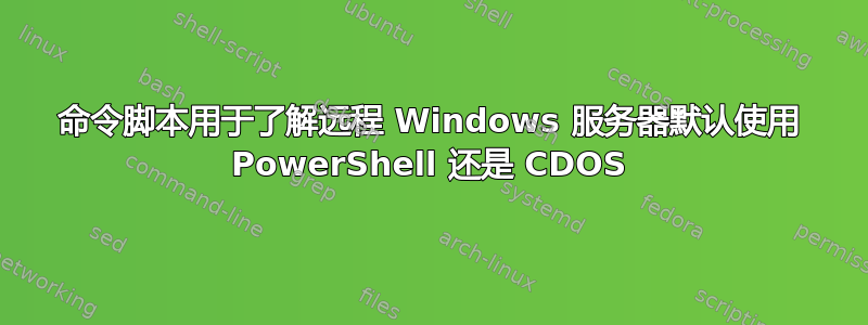 命令脚本用于了解远程 Windows 服务器默认使用 PowerShell 还是 CDOS