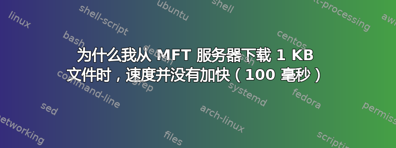 为什么我从 MFT 服务器下载 1 KB 文件时，速度并没有加快（100 毫秒）