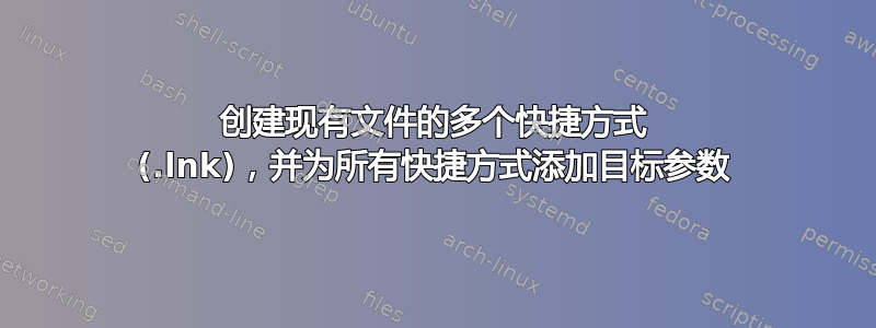 创建现有文件的多个快捷方式 (.lnk)，并为所有快捷方式添加目标参数