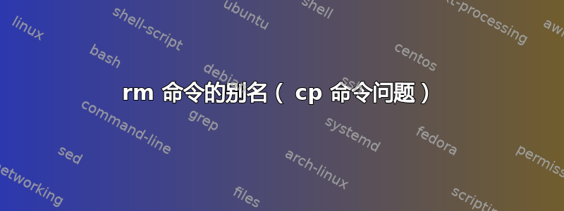 rm 命令的别名（ cp 命令问题）