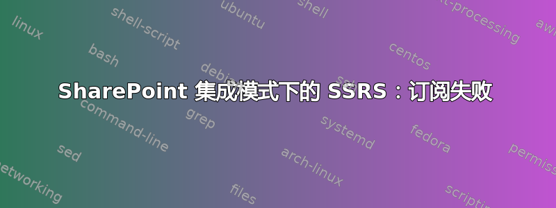 SharePoint 集成模式下的 SSRS：订阅失败