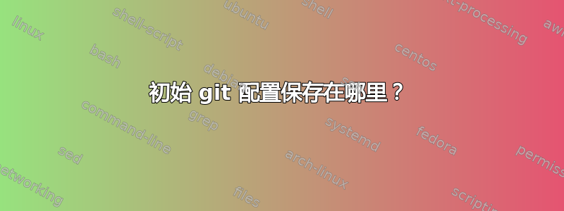 初始 git 配置保存在哪里？