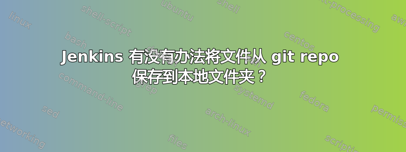 Jenkins 有没有办法将文件从 git repo 保存到本地文件夹？