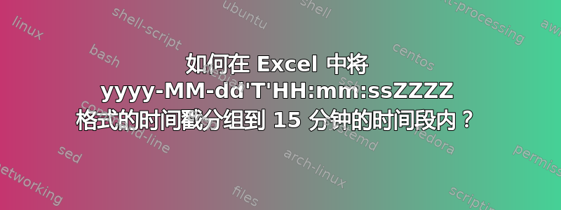 如何在 Excel 中将 yyyy-MM-dd'T'HH:mm:ssZZZZ 格式的时间戳分组到 15 分钟的时间段内？