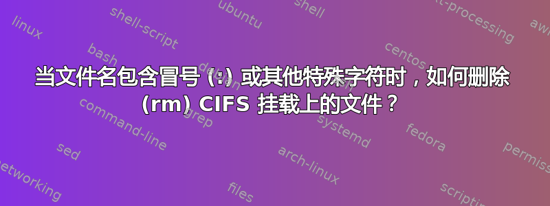 当文件名包含冒号 (:) 或其他特殊字符时，如何删除 (rm) CIFS 挂载上的文件？