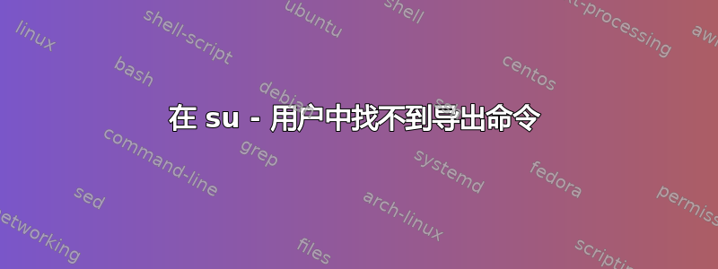 在 su - 用户中找不到导出命令