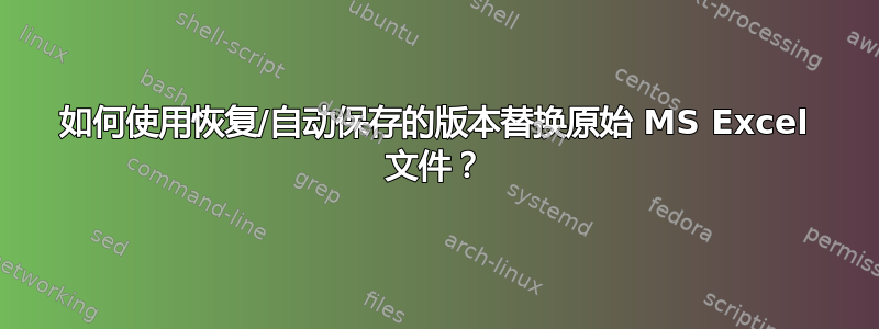 如何使用恢复/自动保存的版本替换原始 MS Excel 文件？