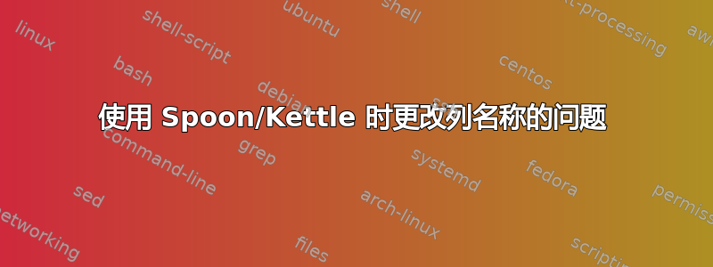 使用 Spoon/Kettle 时更改列名称的问题