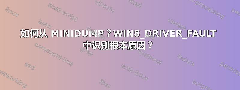 如何从 MINIDUMP？WIN8_DRIVER_FAULT 中识别根本原因？