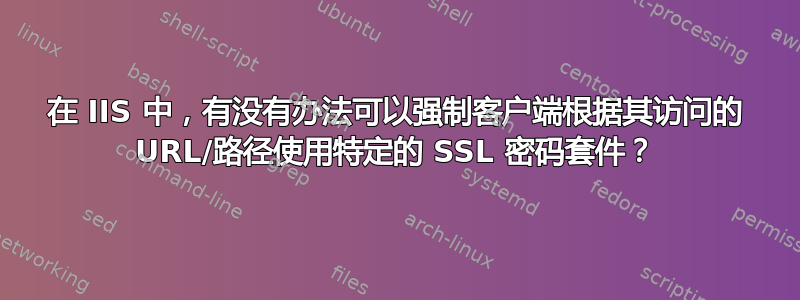 在 IIS 中，有没有办法可以强制客户端根据其访问的 URL/路径使用特定的 SSL 密码套件？