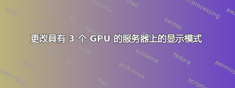 更改具有 3 个 GPU 的服务器上的显示模式