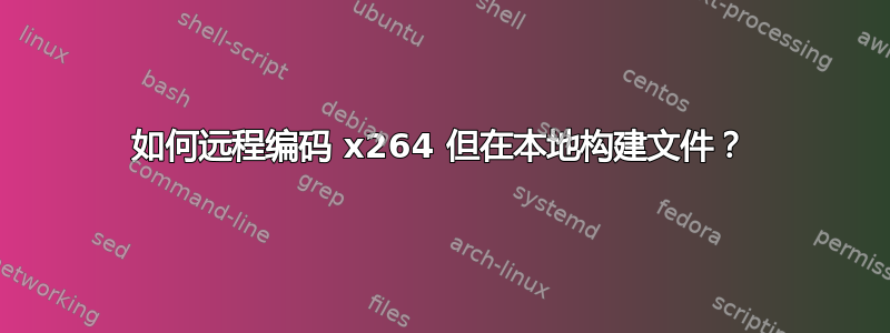 如何远程编码 x264 但在本地构建文件？