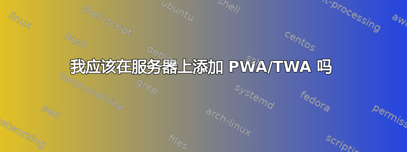 我应该在服务器上添加 PWA/TWA 吗