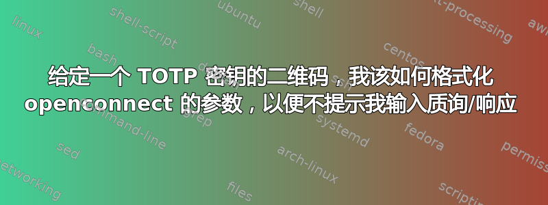 给定一个 TOTP 密钥的二维码，我该如何格式化 openconnect 的参数，以便不提示我输入质询/响应