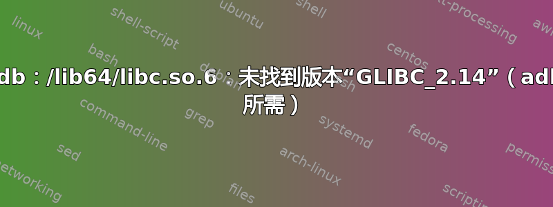 adb：/lib64/libc.so.6：未找到版本“GLIBC_2.14”（adb 所需）