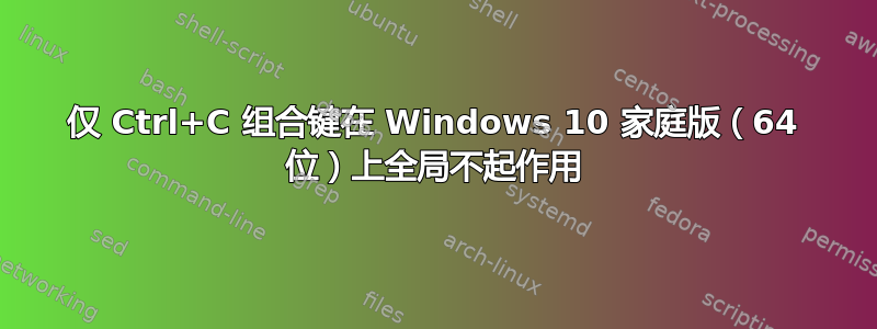 仅 Ctrl+C 组合键在 Windows 10 家庭版（64 位）上全局不起作用