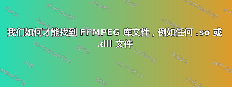 我们如何才能找到 FFMPEG 库文件，例如任何 .so 或 .dll 文件